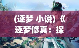 (逐梦 小说) 《逐梦修真：探索追求仙途之路，揭秘古老修炼智慧》——一个现代人向往的神秘旅程